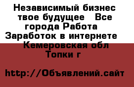 Независимый бизнес-твое будущее - Все города Работа » Заработок в интернете   . Кемеровская обл.,Топки г.